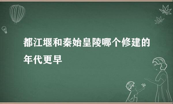 都江堰和秦始皇陵哪个修建的年代更早