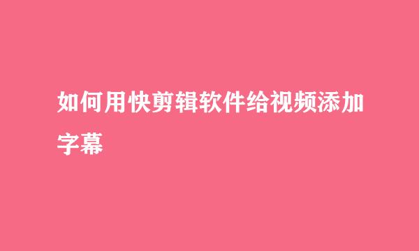如何用快剪辑软件给视频添加字幕