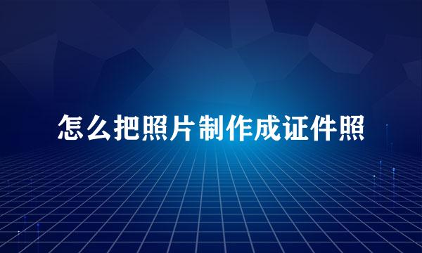 怎么把照片制作成证件照