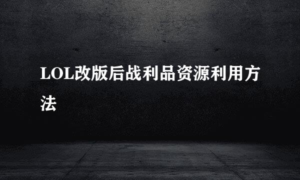 LOL改版后战利品资源利用方法
