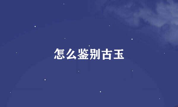 怎么鉴别古玉