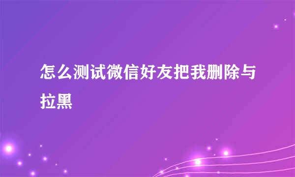怎么测试微信好友把我删除与拉黑