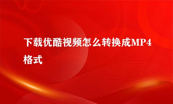 下载优酷视频怎么转换成MP4格式