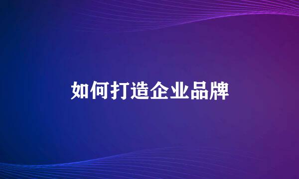 如何打造企业品牌