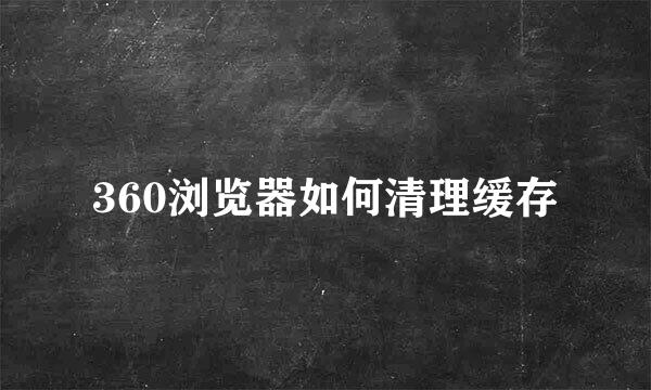 360浏览器如何清理缓存