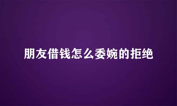 朋友借钱怎么委婉的拒绝