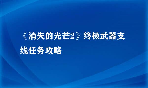 《消失的光芒2》终极武器支线任务攻略