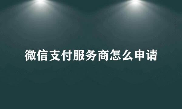 微信支付服务商怎么申请
