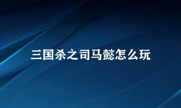 三国杀之司马懿怎么玩