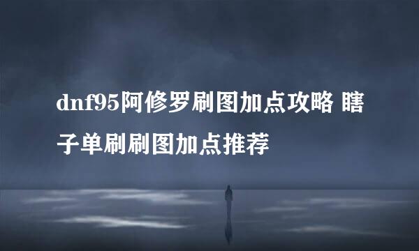dnf95阿修罗刷图加点攻略 瞎子单刷刷图加点推荐