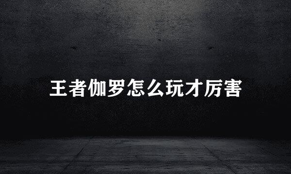 王者伽罗怎么玩才厉害