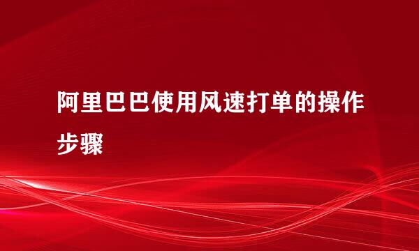 阿里巴巴使用风速打单的操作步骤