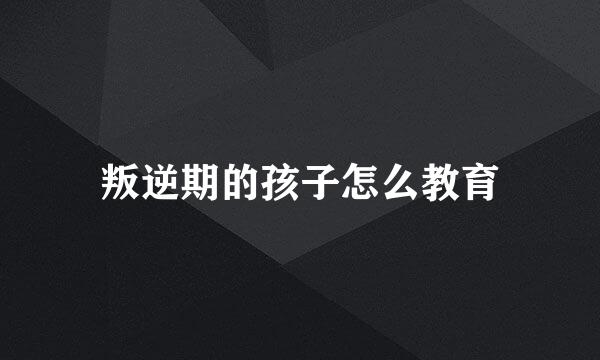 叛逆期的孩子怎么教育