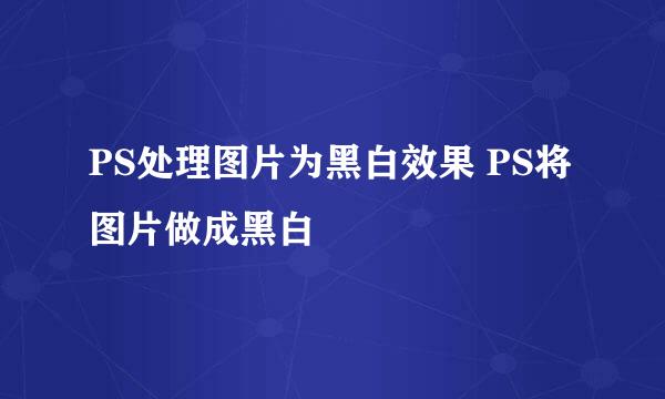 PS处理图片为黑白效果 PS将图片做成黑白