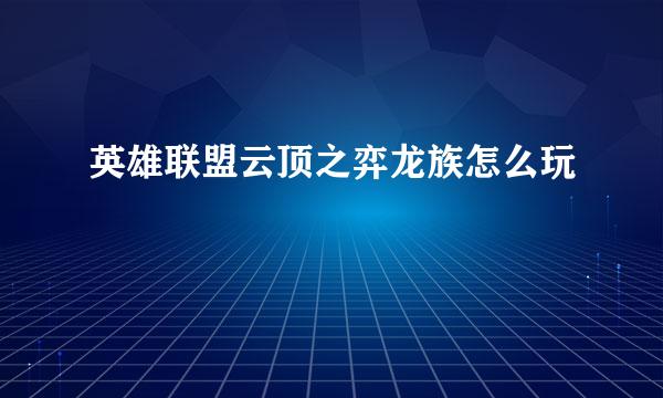 英雄联盟云顶之弈龙族怎么玩