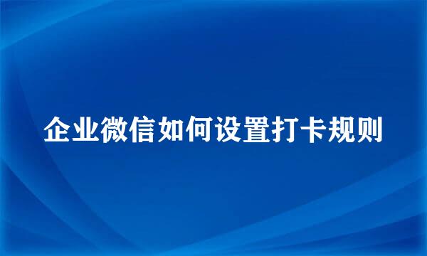 企业微信如何设置打卡规则