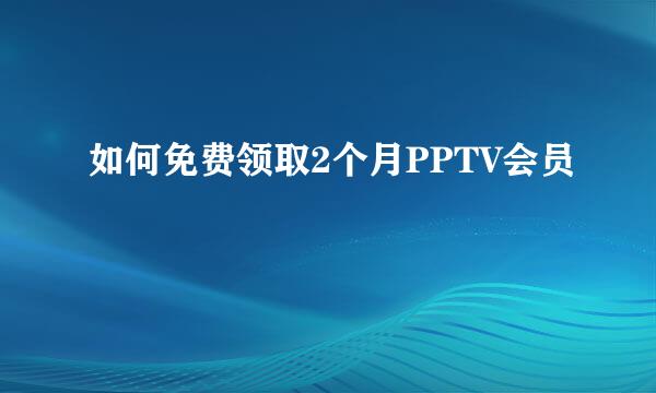如何免费领取2个月PPTV会员