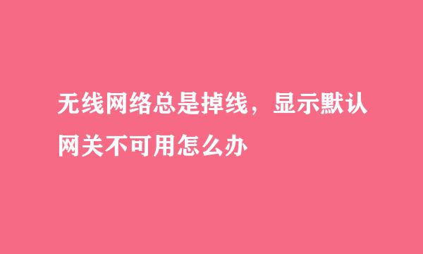 无线网络总是掉线，显示默认网关不可用怎么办