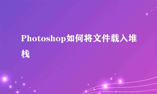 Photoshop如何将文件载入堆栈