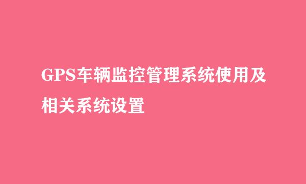 GPS车辆监控管理系统使用及相关系统设置