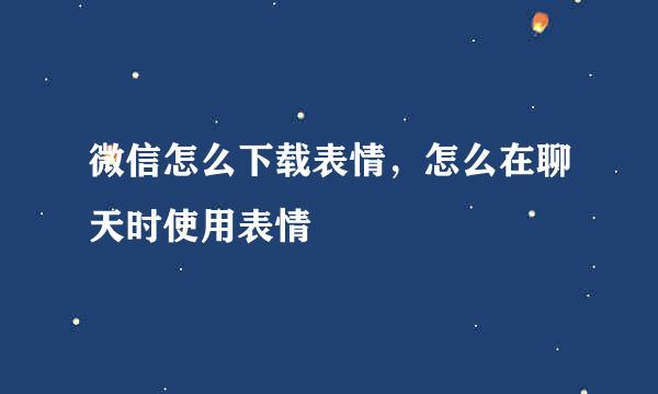 微信怎么下载表情，怎么在聊天时使用表情