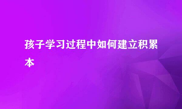 孩子学习过程中如何建立积累本