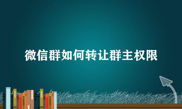 微信群如何转让群主权限