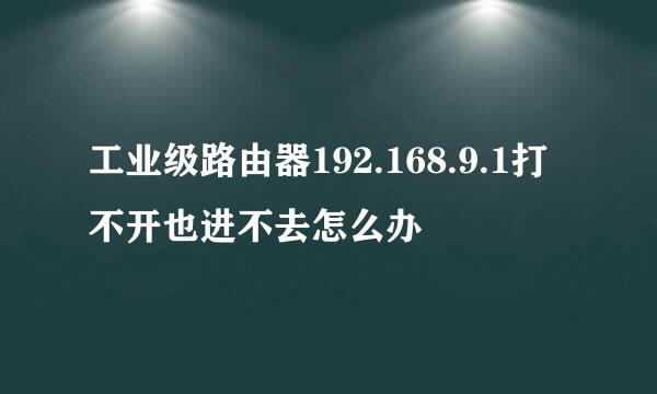 工业级路由器192.168.9.1打不开也进不去怎么办