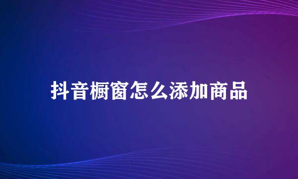 抖音橱窗怎么添加商品