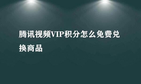 腾讯视频VIP积分怎么免费兑换商品