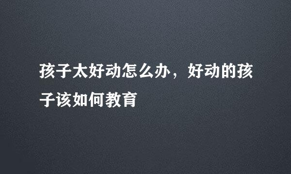 孩子太好动怎么办，好动的孩子该如何教育