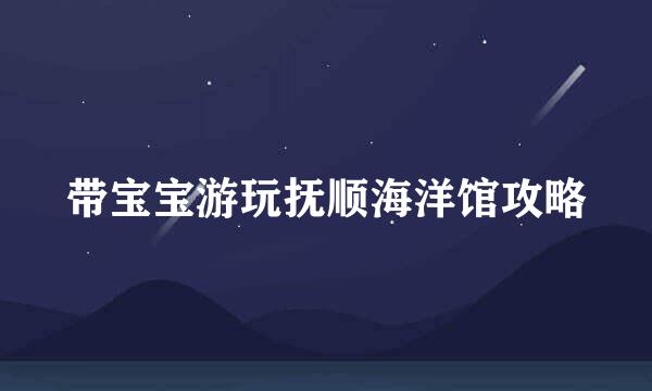 带宝宝游玩抚顺海洋馆攻略