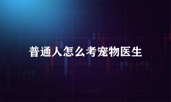 普通人怎么考宠物医生