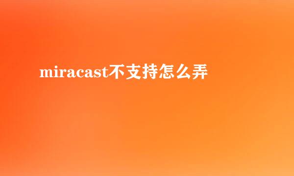 miracast不支持怎么弄