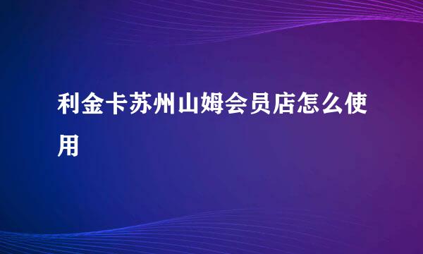 利金卡苏州山姆会员店怎么使用