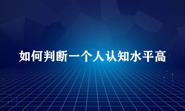 如何判断一个人认知水平高