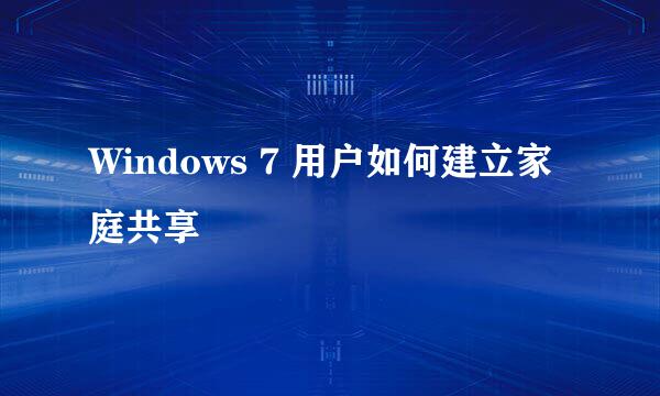 Windows 7 用户如何建立家庭共享
