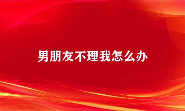 男朋友不理我怎么办