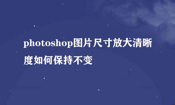 photoshop图片尺寸放大清晰度如何保持不变