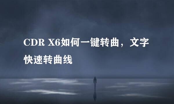 CDR X6如何一键转曲，文字快速转曲线