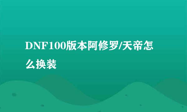 DNF100版本阿修罗/天帝怎么换装