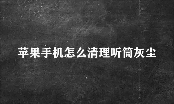 苹果手机怎么清理听筒灰尘