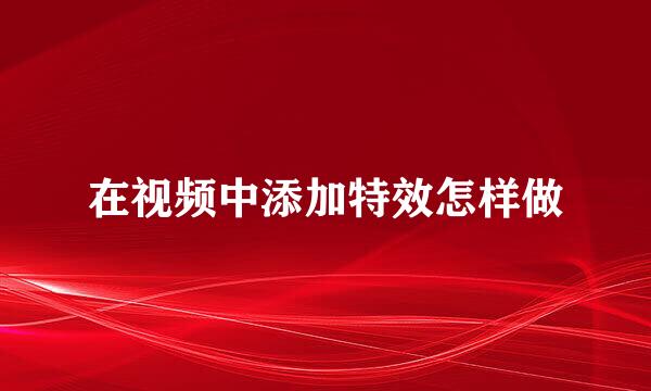 在视频中添加特效怎样做