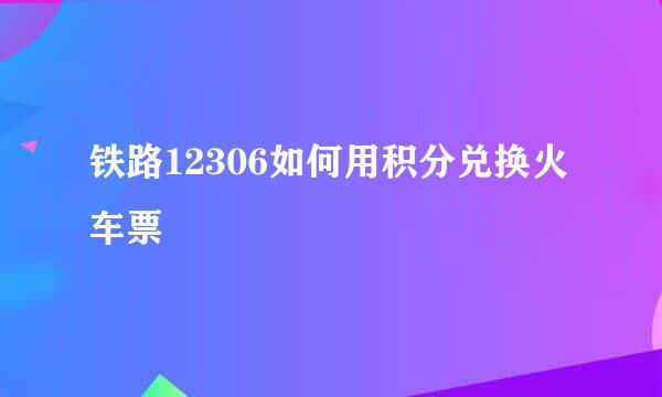 铁路12306如何用积分兑换火车票