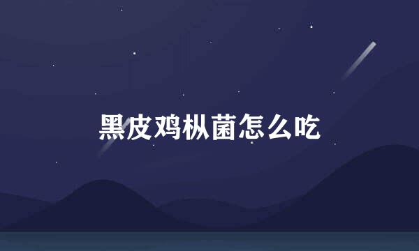 黑皮鸡枞菌怎么吃