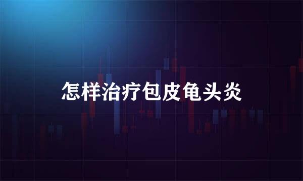 怎样治疗包皮龟头炎