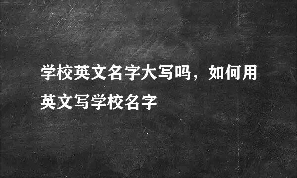 学校英文名字大写吗，如何用英文写学校名字