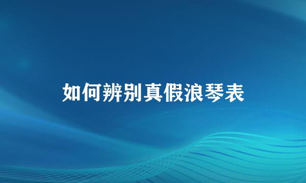 如何辨别真假浪琴表