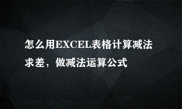 怎么用EXCEL表格计算减法求差，做减法运算公式
