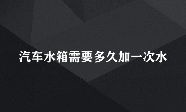 汽车水箱需要多久加一次水